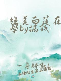 绝美白莲在线教学by搞钱