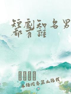 短剧知名男演员都有谁