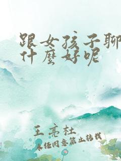 跟女孩子聊天聊什么好呢