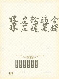 眼皮松适合做双眼皮还是提眉