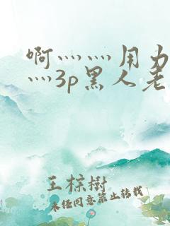 啊灬灬用力灬嗯灬3p黑人老人