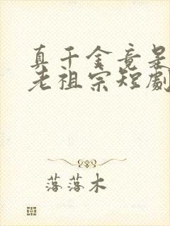 真千金竟是封建老祖宗短剧免费观看