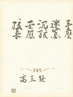 孩子沉迷手机家长应该怎么引导