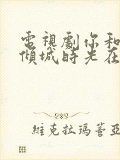 电视剧你和我的倾城时光在线观看免费