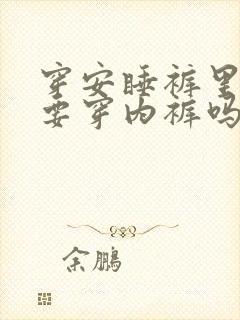 穿安睡裤里面还要穿内裤吗