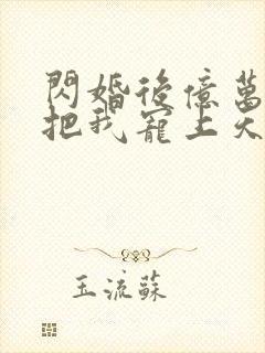 闪婚后亿万总裁把我宠上天免费