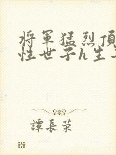 将军猛烈顶弄双性世子h生子