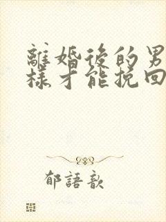 离婚后的男人怎样才能挽回老公