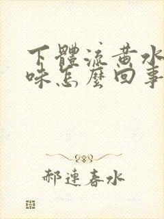下体流黄水有异味怎么回事