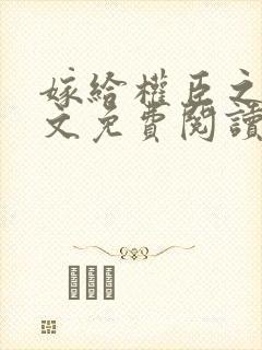 嫁给权臣之后全文免费阅读