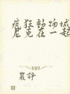 疯狂动物城朱迪尼克在一起了吗
