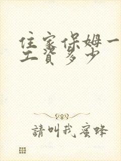 住家保姆一个月工资多少
