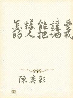 怎样能让爱喝酒的人把酒戒掉