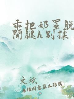 乖把奶罩脱了张开腿h别揉