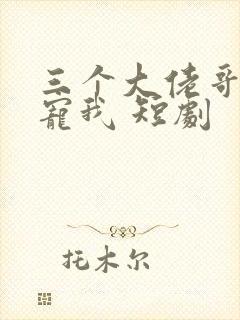 三个大佬哥哥要宠我 短剧