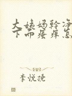 大姨妈干净以后下面瘙痒怎么回事
