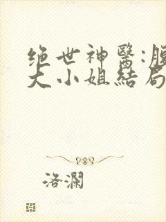 绝世神医:腹黑大小姐结局