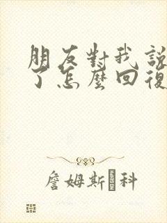 朋友对我说辛苦了怎么回复