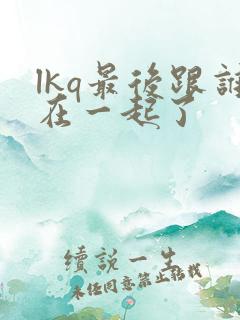lkq最后跟谁在一起了
