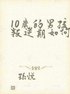10岁的男孩子叛逆期如何管教