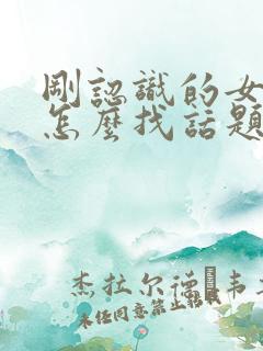 刚认识的女孩子怎么找话题聊天
