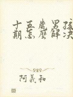 十五岁男孩叛逆期怎么解决