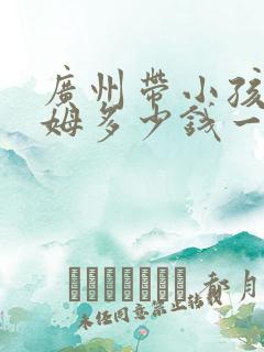 广州带小孩的保姆多少钱一个月