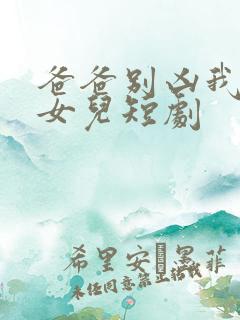 爸爸别凶我是你女儿短剧