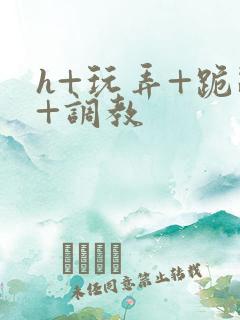 h+玩弄+跪趴+调教