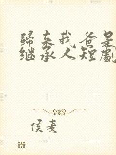 归来我爸是豪门继承人短剧免费观看