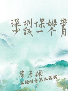 深圳保姆带娃多少钱一个月