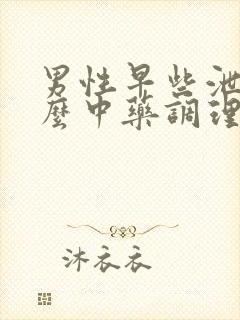 男性早些泄吃什么中药调理