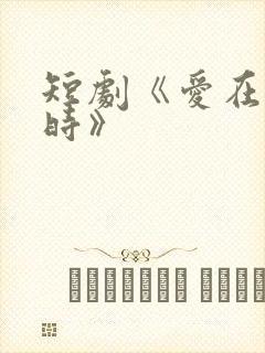 短剧《爱在初见时》