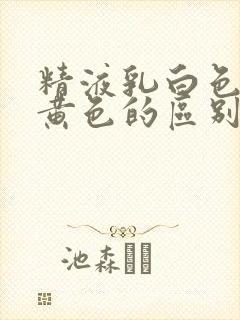 精液乳白色和淡黄色的区别