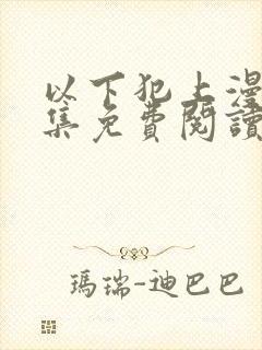 以下犯上漫画全集免费阅读下拉式