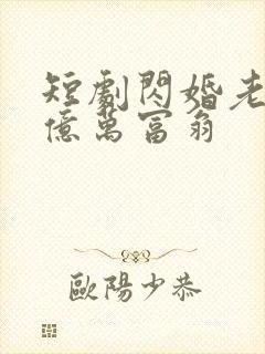 短剧闪婚老公是亿万富翁