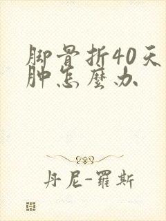 脚骨折40天还肿怎么办