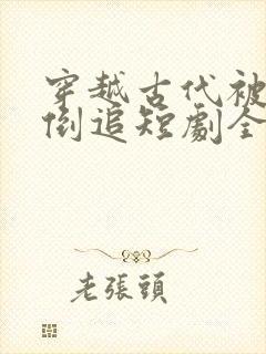 穿越古代被女帝倒追短剧全集免费