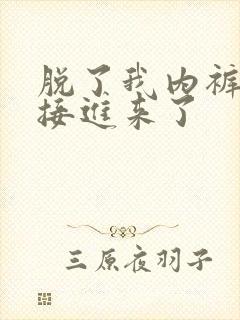 脱了我内裤就直接进来了