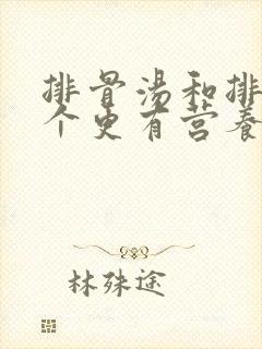 排骨汤和排骨哪个更有营养