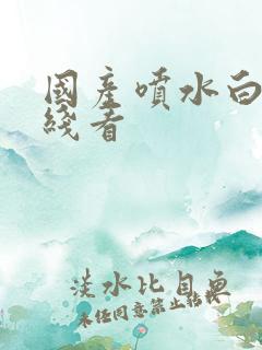国产喷水白浆在线看