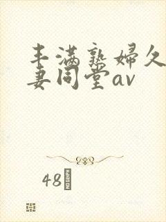 丰满熟妇久久人妻同堂av