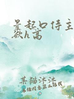 晨起口侍主人泄欲h高