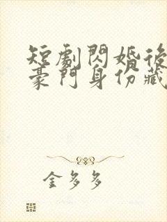 短剧闪婚后老公豪门身份藏不住了