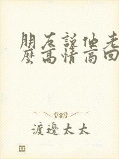 朋友说他老了怎么高情商回复