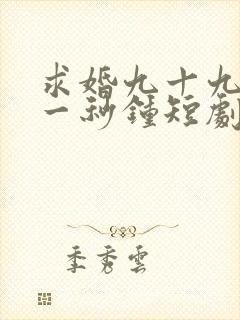 求婚九十九离婚一秒钟短剧免费观看
