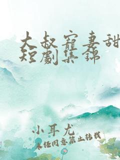 大叔宠妻甜如蜜短剧集锦