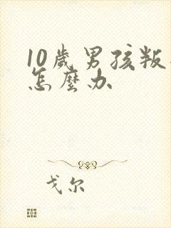 10岁男孩叛逆怎么办