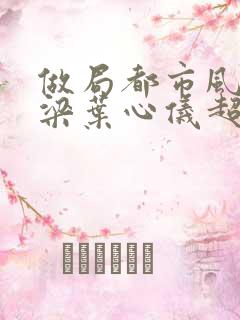 做局都市风云乔梁叶心仪超前更新