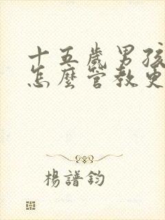 十五岁男孩叛逆怎么管教更有效